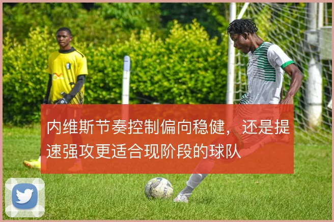 内维斯节奏控制偏向稳健，还是提速强攻更适合现阶段的球队