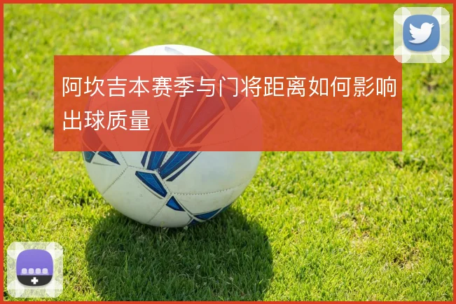 阿坎吉本赛季与门将距离如何影响出球质量