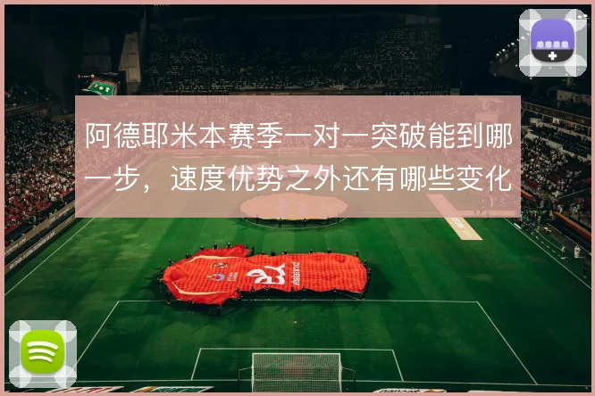 阿德耶米本赛季一对一突破能到哪一步,速度优势之外还有哪些变化