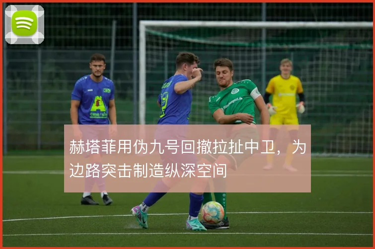 赫塔菲用伪九号回撤拉扯中卫，为边路突击制造纵深空间