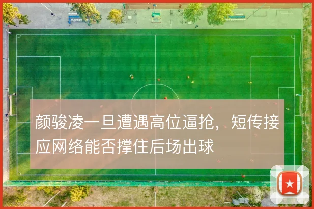 颜骏凌一旦遭遇高位逼抢,短传接应网络能否撑住后场出球
