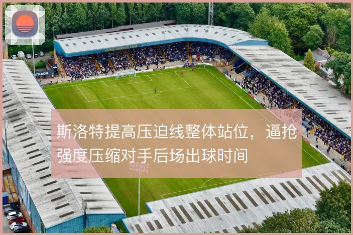 斯洛特提高压迫线整体站位,逼抢强度压缩对手后场出球时间