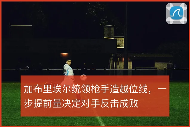 加布里埃尔统领枪手造越位线，一步提前量决定对手反击成败