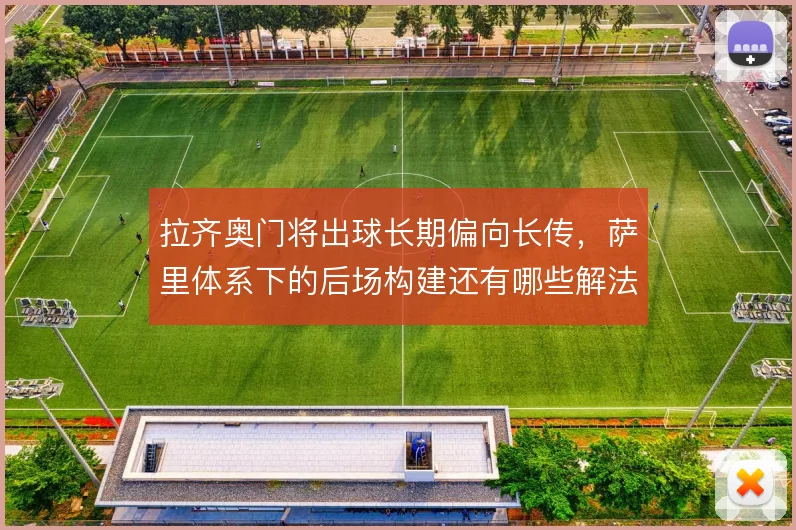 拉齐奥门将出球长期偏向长传,萨里体系下的后场构建还有哪些解法