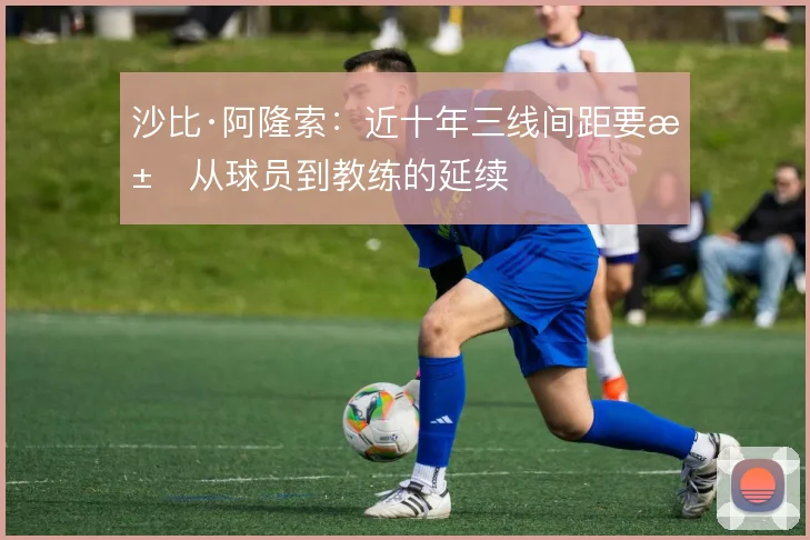 沙比·阿隆索：近十年三线间距要求从球员到教练的延续