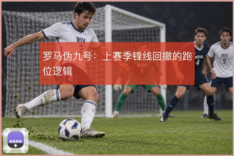 罗马伪九号：上赛季锋线回撤的跑位逻辑