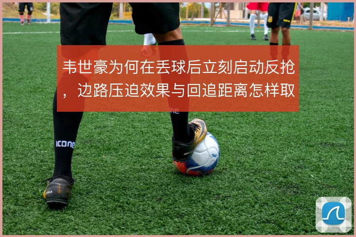 韦世豪为何在丢球后立刻启动反抢,边路压迫效果与回追距离怎样取舍