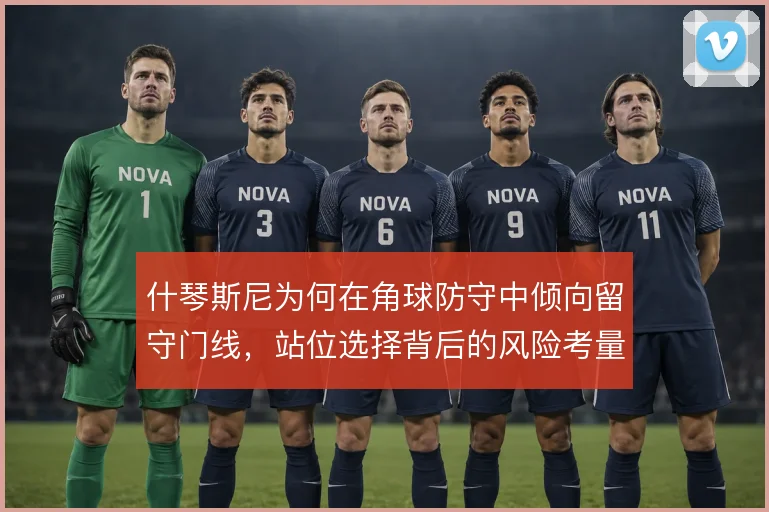 什琴斯尼为何在角球防守中倾向留守门线，站位选择背后的风险考量