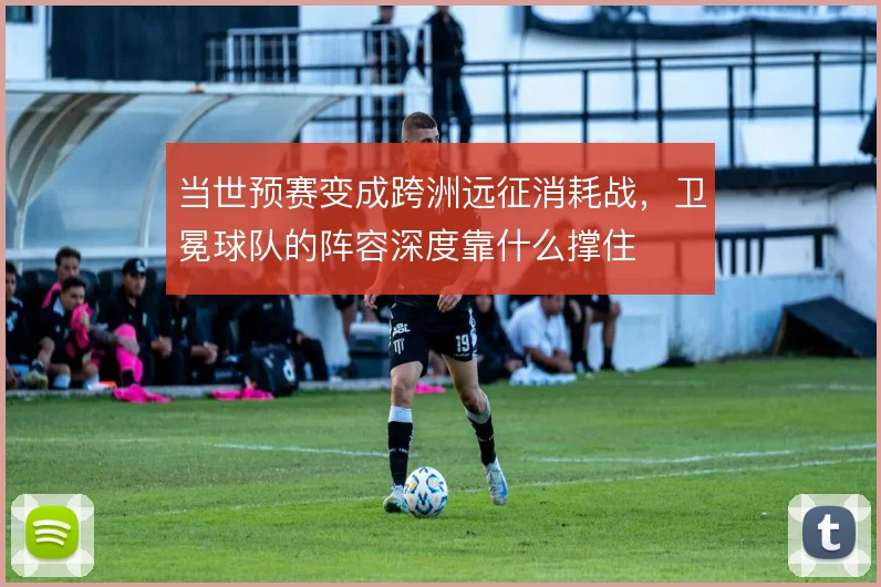 当世预赛变成跨洲远征消耗战，卫冕球队的阵容深度靠什么撑住