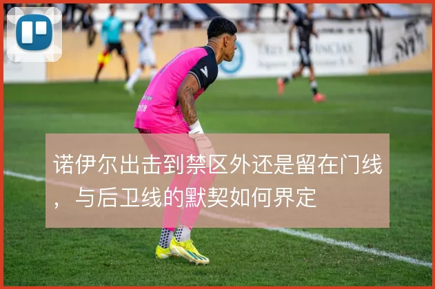 诺伊尔出击到禁区外还是留在门线，与后卫线的默契如何界定