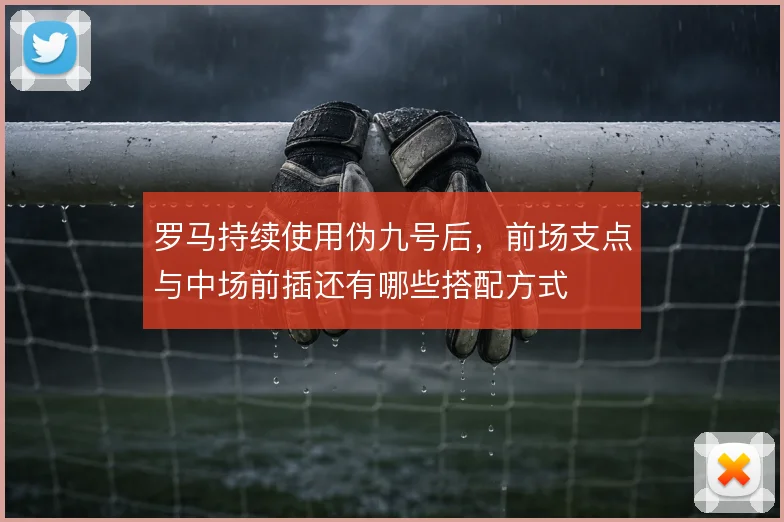 罗马持续使用伪九号后，前场支点与中场前插还有哪些搭配方式