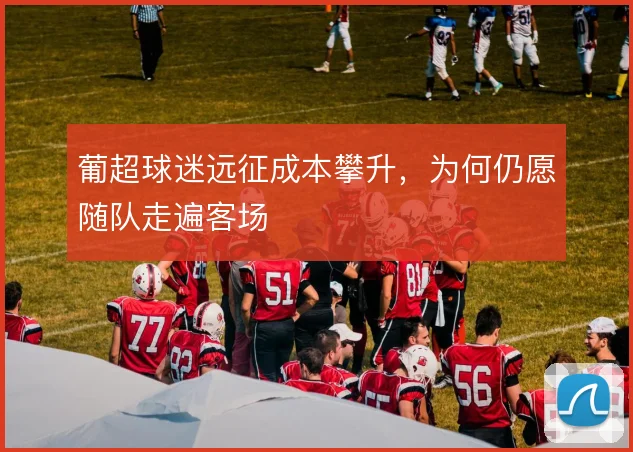 葡超球迷远征成本攀升，为何仍愿随队走遍客场