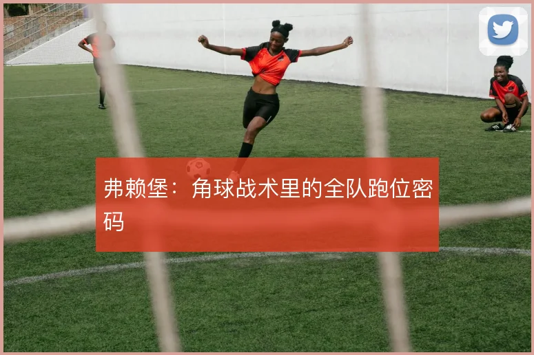 弗赖堡：角球战术里的全队跑位密码
