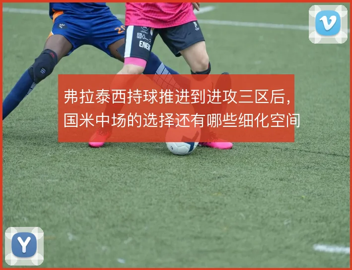 弗拉泰西持球推进到进攻三区后，国米中场的选择还有哪些细化空间