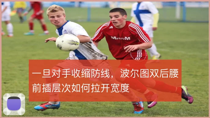 一旦对手收缩防线，波尔图双后腰前插层次如何拉开宽度