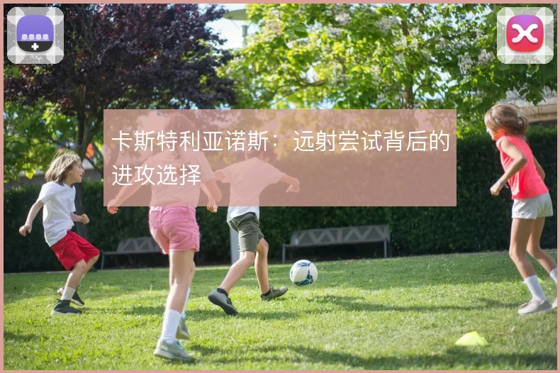 卡斯特利亚诺斯：远射尝试背后的进攻选择