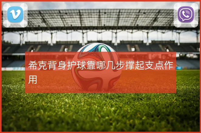 希克背身护球靠哪几步撑起支点作用