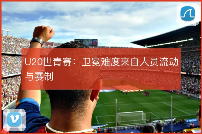 U20世青赛：卫冕难度来自人员流动与赛制