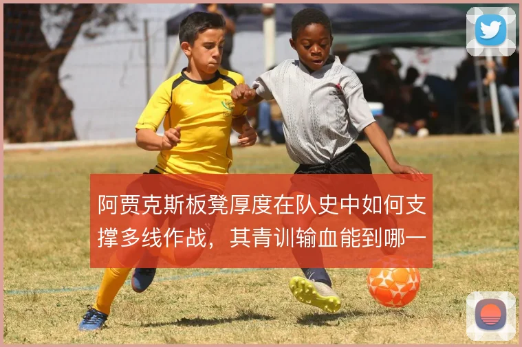 阿贾克斯板凳厚度在队史中如何支撑多线作战，其青训输血能到哪一步