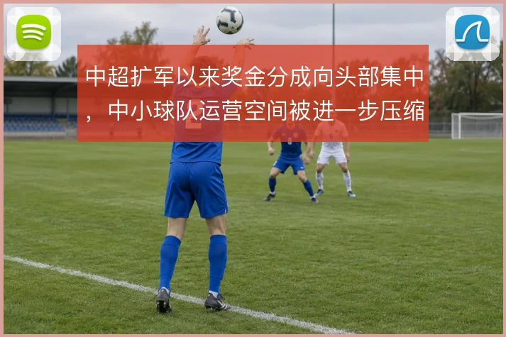 中超扩军以来奖金分成向头部集中，中小球队运营空间被进一步压缩