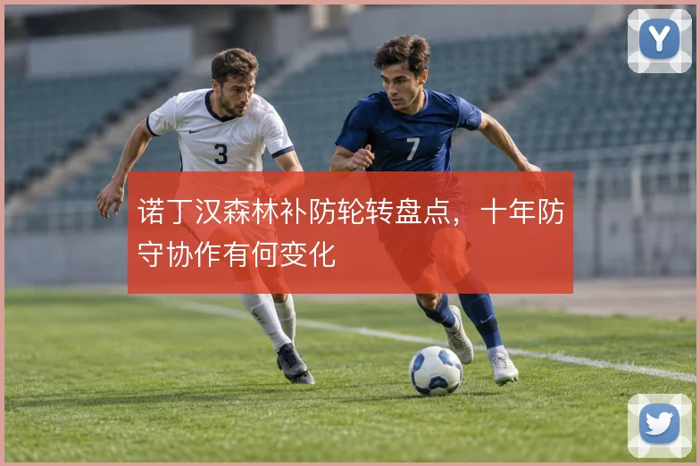诺丁汉森林补防轮转盘点，十年防守协作有何变化