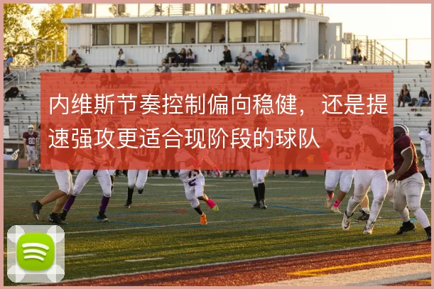 内维斯节奏控制偏向稳健，还是提速强攻更适合现阶段的球队