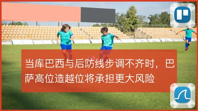 当库巴西与后防线步调不齐时，巴萨高位造越位将承担更大风险