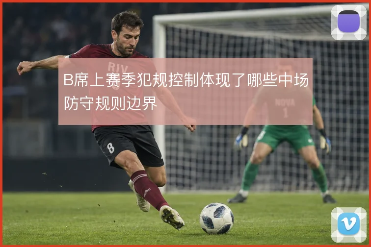 B席上赛季犯规控制体现了哪些中场防守规则边界
