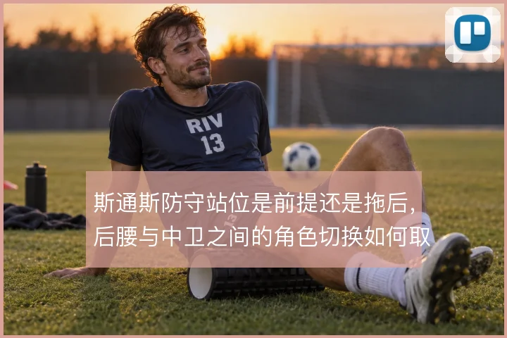 斯通斯防守站位是前提还是拖后,后腰与中卫之间的角色切换如何取舍