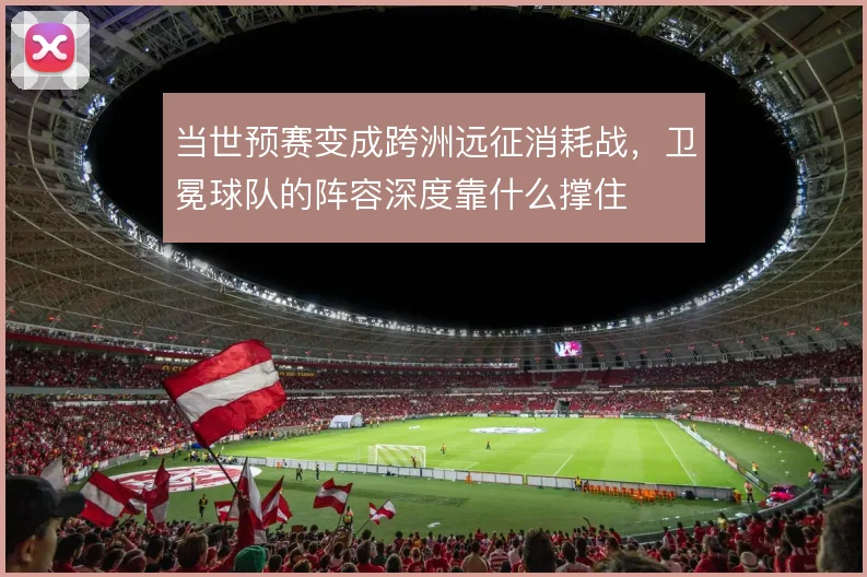 当世预赛变成跨洲远征消耗战，卫冕球队的阵容深度靠什么撑住