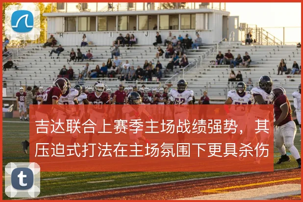 吉达联合上赛季主场战绩强势，其压迫式打法在主场氛围下更具杀伤