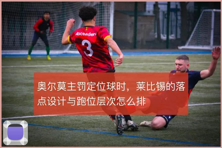 奥尔莫主罚定位球时，莱比锡的落点设计与跑位层次怎么排