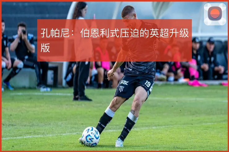 孔帕尼：伯恩利式压迫的英超升级版