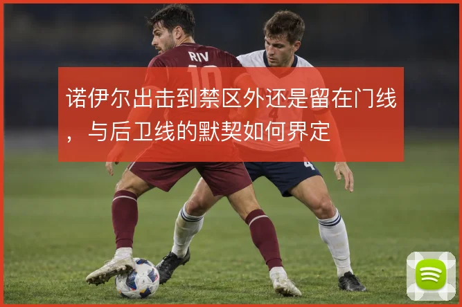 诺伊尔出击到禁区外还是留在门线，与后卫线的默契如何界定