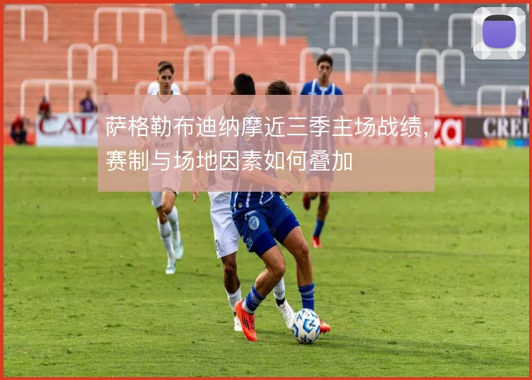 萨格勒布迪纳摩近三季主场战绩，赛制与场地因素如何叠加