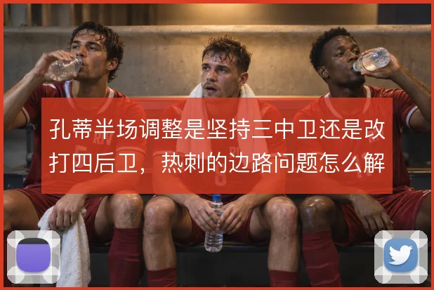 孔蒂半场调整是坚持三中卫还是改打四后卫，热刺的边路问题怎么解