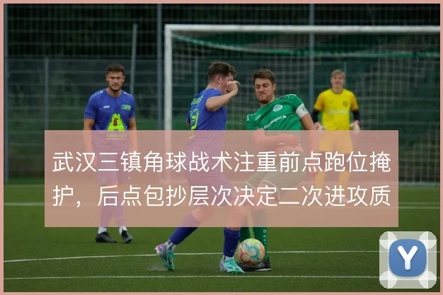 武汉三镇角球战术注重前点跑位掩护，后点包抄层次决定二次进攻质量