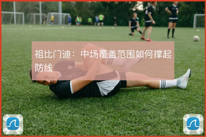 祖比门迪:中场覆盖范围如何撑起防线
