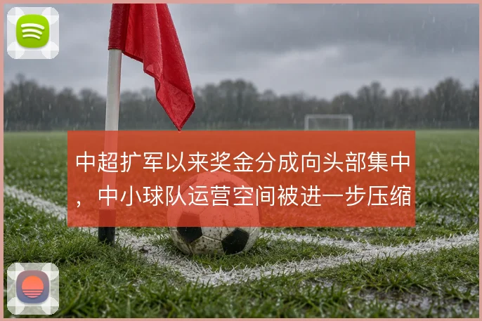 中超扩军以来奖金分成向头部集中，中小球队运营空间被进一步压缩