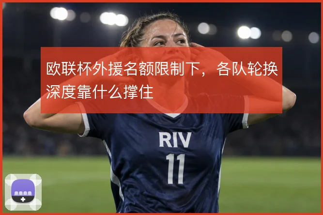 欧联杯外援名额限制下，各队轮换深度靠什么撑住