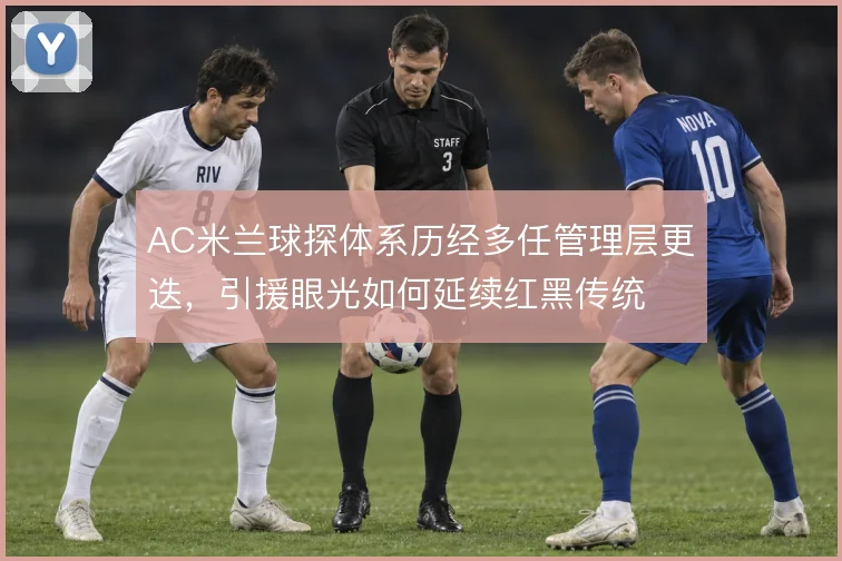 AC米兰球探体系历经多任管理层更迭,引援眼光如何延续红黑传统
