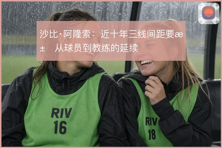 沙比·阿隆索：近十年三线间距要求从球员到教练的延续