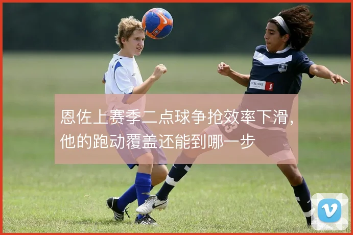 恩佐上赛季二点球争抢效率下滑，他的跑动覆盖还能到哪一步
