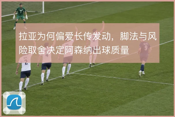 拉亚为何偏爱长传发动，脚法与风险取舍决定阿森纳出球质量