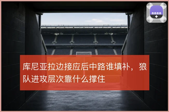 库尼亚拉边接应后中路谁填补，狼队进攻层次靠什么撑住