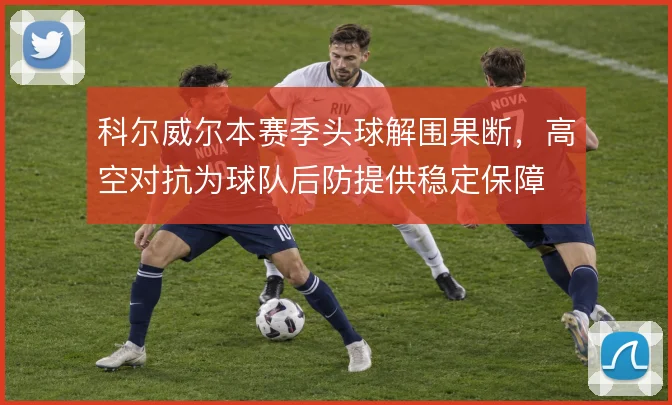 科尔威尔本赛季头球解围果断,高空对抗为球队后防提供稳定保障