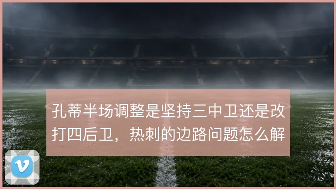 孔蒂半场调整是坚持三中卫还是改打四后卫，热刺的边路问题怎么解