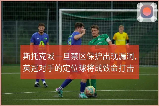 斯托克城一旦禁区保护出现漏洞,英冠对手的定位球将成致命打击