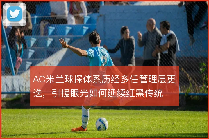 AC米兰球探体系历经多任管理层更迭，引援眼光如何延续红黑传统