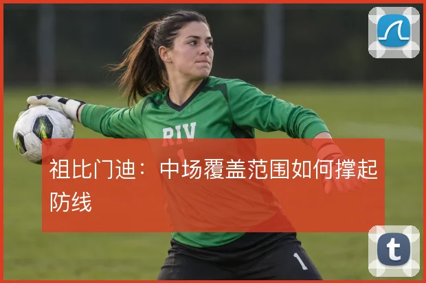 祖比门迪:中场覆盖范围如何撑起防线